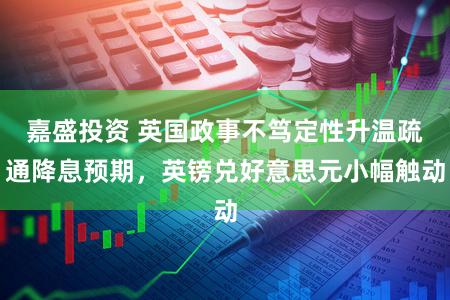 嘉盛投资 英国政事不笃定性升温疏通降息预期,英镑兑好意思元小幅触动