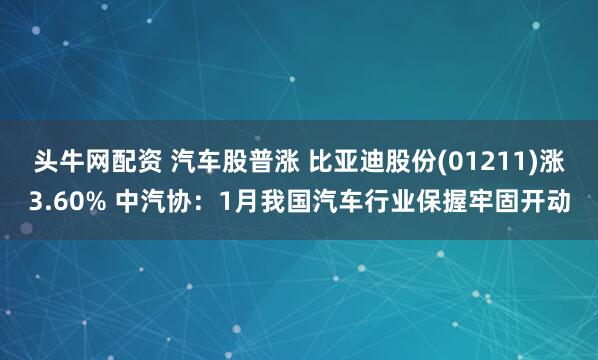 头牛网配资 汽车股普涨 比亚迪股份(01211)涨3.60% 中汽协：1月我国汽车行业保握牢固开动