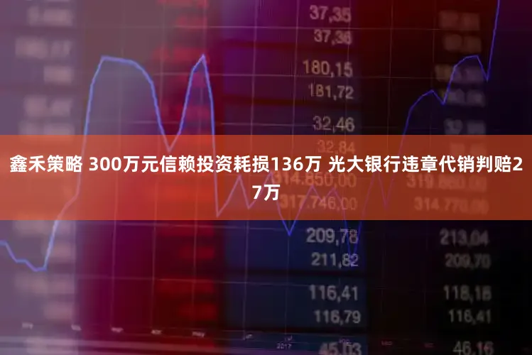 鑫禾策略 300万元信赖投资耗损136万 光大银行违章代销判赔27万