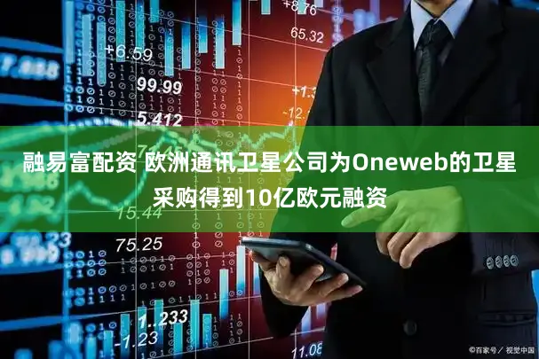 融易富配资 欧洲通讯卫星公司为Oneweb的卫星采购得到10亿欧元融资