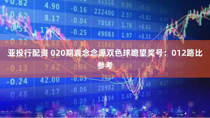 亚投行配资 020期袁念念源双色球瞻望奖号：012路比参考