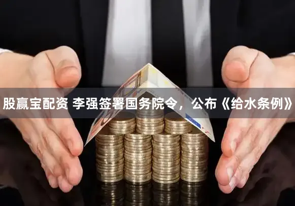 股赢宝配资 李强签署国务院令，公布《给水条例》