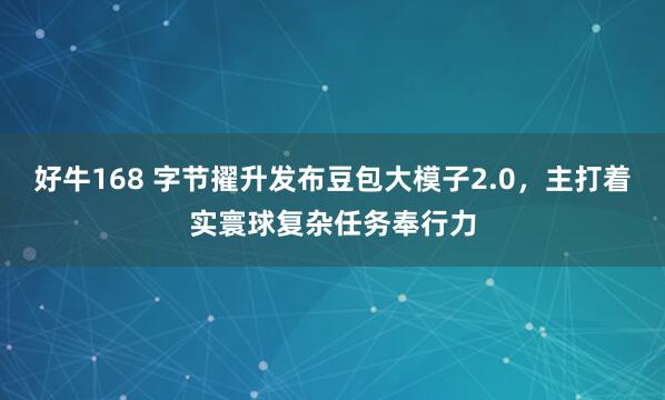 好牛168 字节擢升发布豆包大模子2.0，主打着实寰球复杂任务奉行力