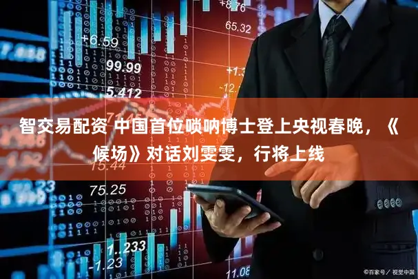 智交易配资 中国首位唢呐博士登上央视春晚，《候场》对话刘雯雯，行将上线