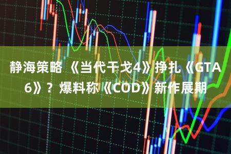 静海策略 《当代干戈4》挣扎《GTA6》？爆料称《COD》新作展期