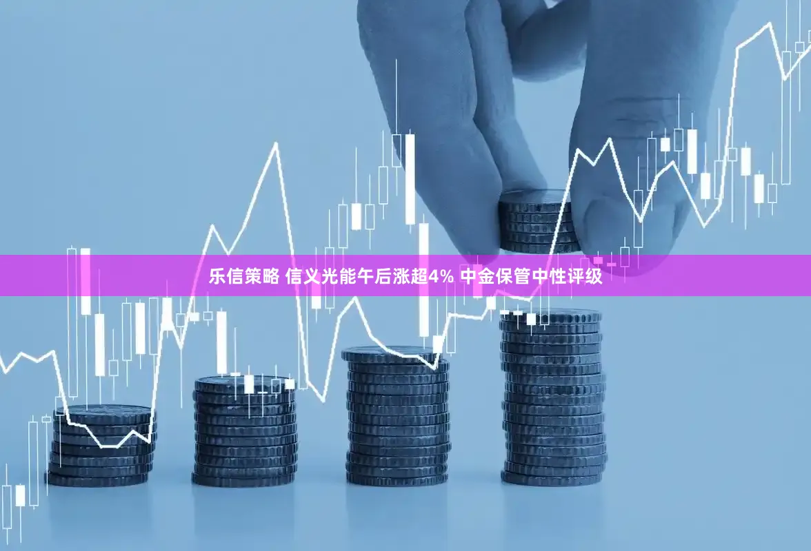 乐信策略 信义光能午后涨超4% 中金保管中性评级