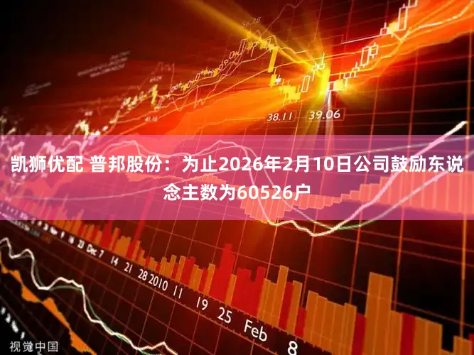凯狮优配 普邦股份：为止2026年2月10日公司鼓励东说念主数为60526户