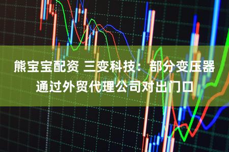 熊宝宝配资 三变科技：部分变压器通过外贸代理公司对出门口