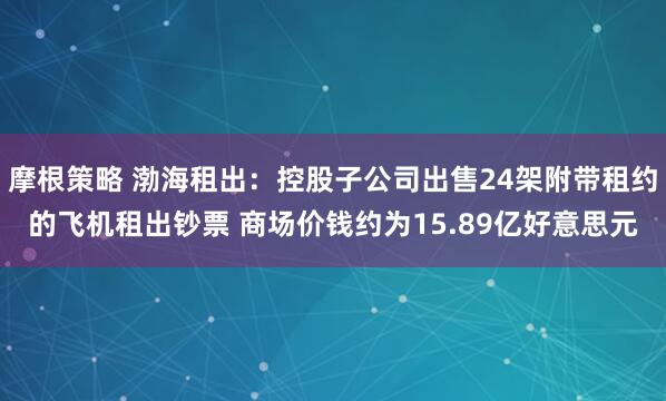 摩根策略 渤海租出：控股子公司出售24架附带租约的飞机租出钞票 商场价钱约为15.89亿好意思元