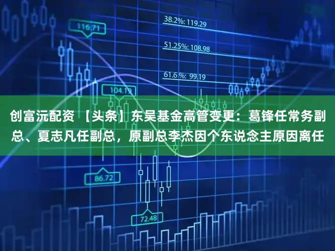创富沅配资 【头条】东吴基金高管变更：葛锋任常务副总、夏志凡任副总，原副总李杰因个东说念主原因离任