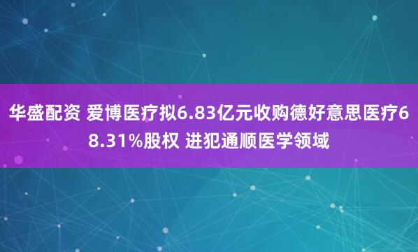 华盛配资 爱博医疗拟6.83亿元收购德好意思医疗68.31%股权 进犯通顺医学领域