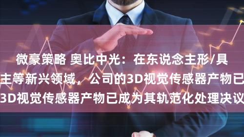 微豪策略 奥比中光：在东说念主形/具身智能机器东说念主等新兴领域，公司的3D视觉传感器产物已成为其轨范化处理决议