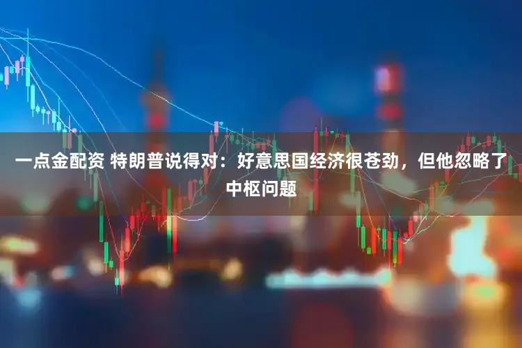 一点金配资 特朗普说得对：好意思国经济很苍劲，但他忽略了中枢问题