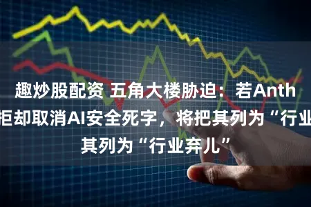 趣炒股配资 五角大楼胁迫：若Anthropic拒却取消AI安全死字，将把其列为“行业弃儿”