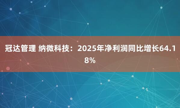 冠达管理 纳微科技：2025年净利润同比增长64.18%