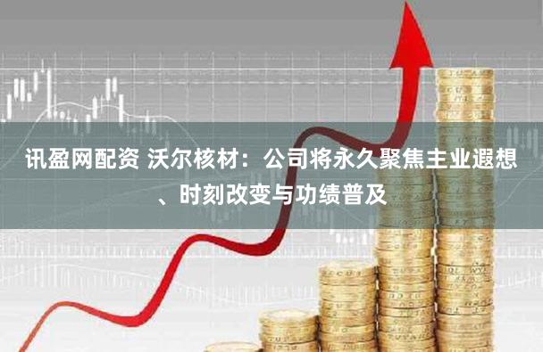 讯盈网配资 沃尔核材：公司将永久聚焦主业遐想、时刻改变与功绩普及