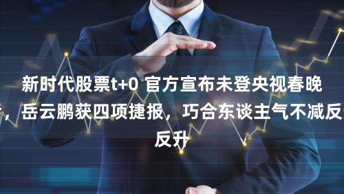 新时代股票t+0 官方宣布未登央视春晚后，岳云鹏获四项捷报，巧合东谈主气不减反升