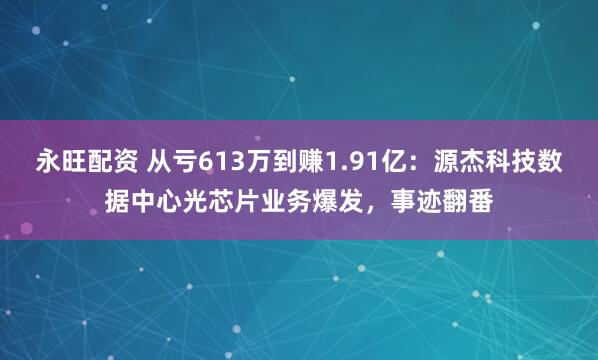 永旺配资 从亏613万到赚1.91亿：源杰科技数据中心光芯片业务爆发，事迹翻番