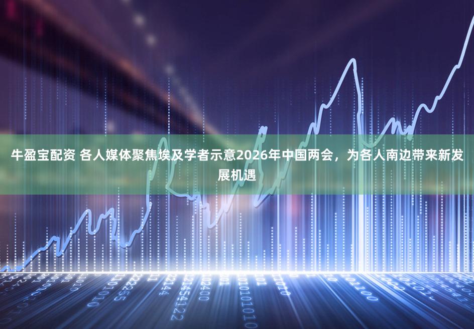 牛盈宝配资 各人媒体聚焦埃及学者示意2026年中国两会，为各人南边带来新发展机遇