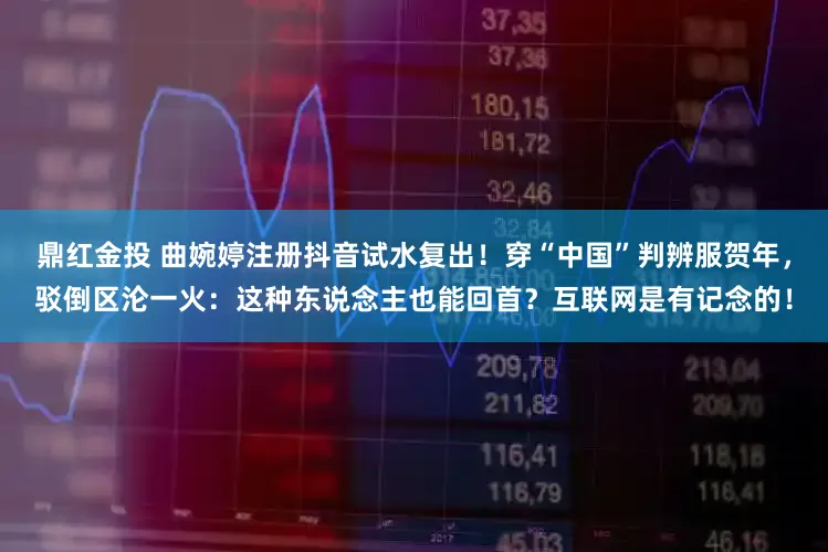 鼎红金投 曲婉婷注册抖音试水复出！穿“中国”判辨服贺年，驳倒区沦一火：这种东说念主也能回首？互联网是有记念的！