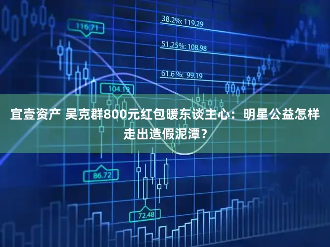 宜壹资产 吴克群800元红包暖东谈主心：明星公益怎样走出造假泥潭？