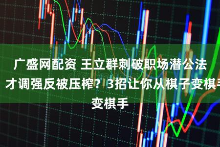 广盛网配资 王立群刺破职场潜公法！才调强反被压榨？3招让你从棋子变棋手