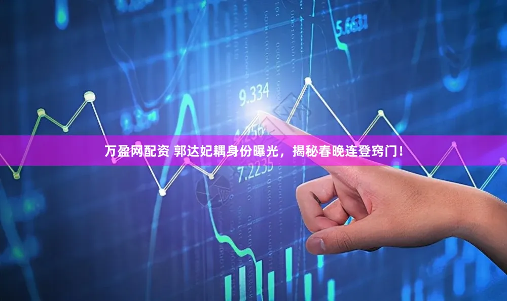 万盈网配资 郭达妃耦身份曝光，揭秘春晚连登窍门！