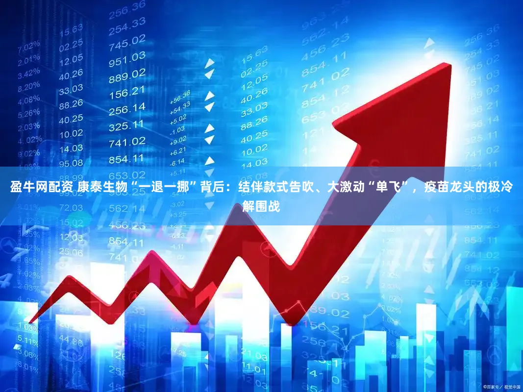 盈牛网配资 康泰生物“一退一挪”背后:结伴款式告吹、大激动“单飞”,疫苗龙头的极冷解围战