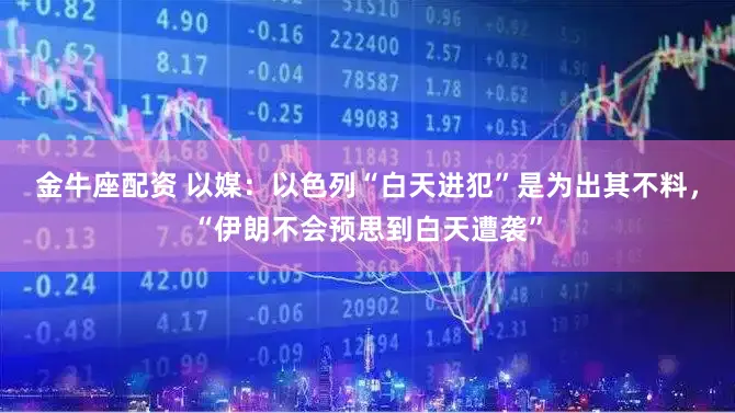金牛座配资 以媒：以色列“白天进犯”是为出其不料，“伊朗不会预思到白天遭袭”