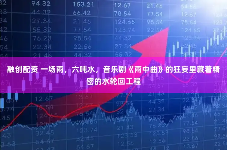 融创配资 一场雨，六吨水，音乐剧《雨中曲》的狂妄里藏着精密的水轮回工程