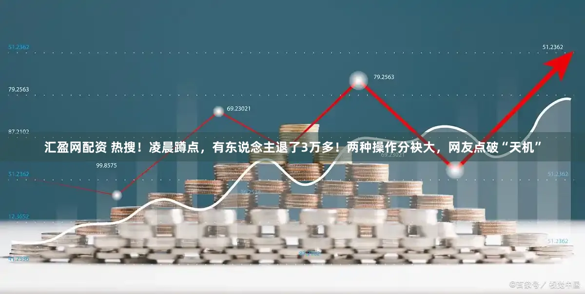 汇盈网配资 热搜!凌晨蹲点,有东说念主退了3万多!两种操作分袂大,网友点破“天机”