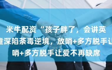 米牛配资 “孩子胖了，会讲英语了！”男童深陷荼毒逆境，放哨+多方脱手让爱不再缺席