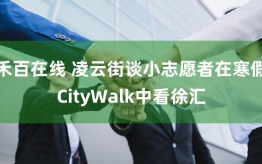 禾百在线 凌云街谈小志愿者在寒假CityWalk中看徐汇