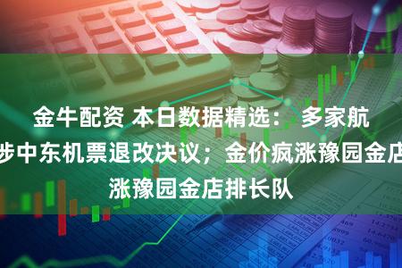 金牛配资 本日数据精选： 多家航司公布涉中东机票退改决议；金价疯涨豫园金店排长队