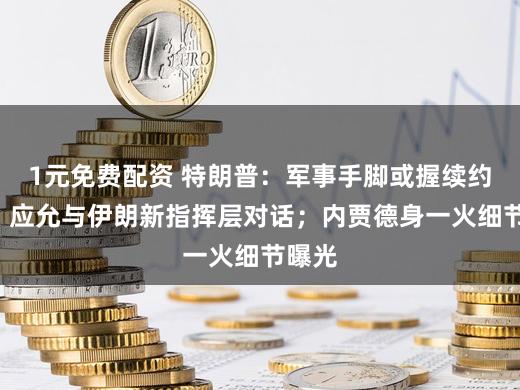 1元免费配资 特朗普：军事手脚或握续约4周，应允与伊朗新指挥层对话；内贾德身一火细节曝光