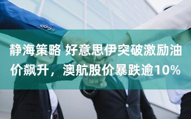 静海策略 好意思伊突破激励油价飙升，澳航股价暴跌逾10%