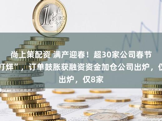 尚上策配资 满产迎春！超30家公司春节“不打烊”，订单鼓胀获融资资金加仓公司出炉，仅8家