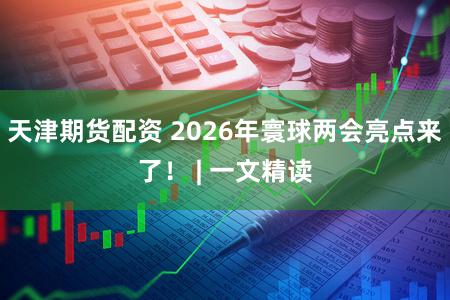 天津期货配资 2026年寰球两会亮点来了！ | 一文精读