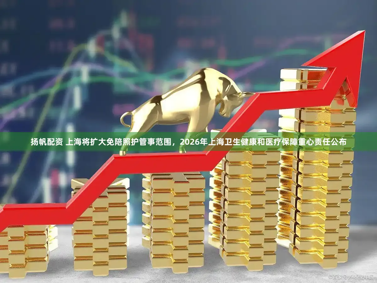 扬帆配资 上海将扩大免陪照护管事范围，2026年上海卫生健康和医疗保障重心责任公布