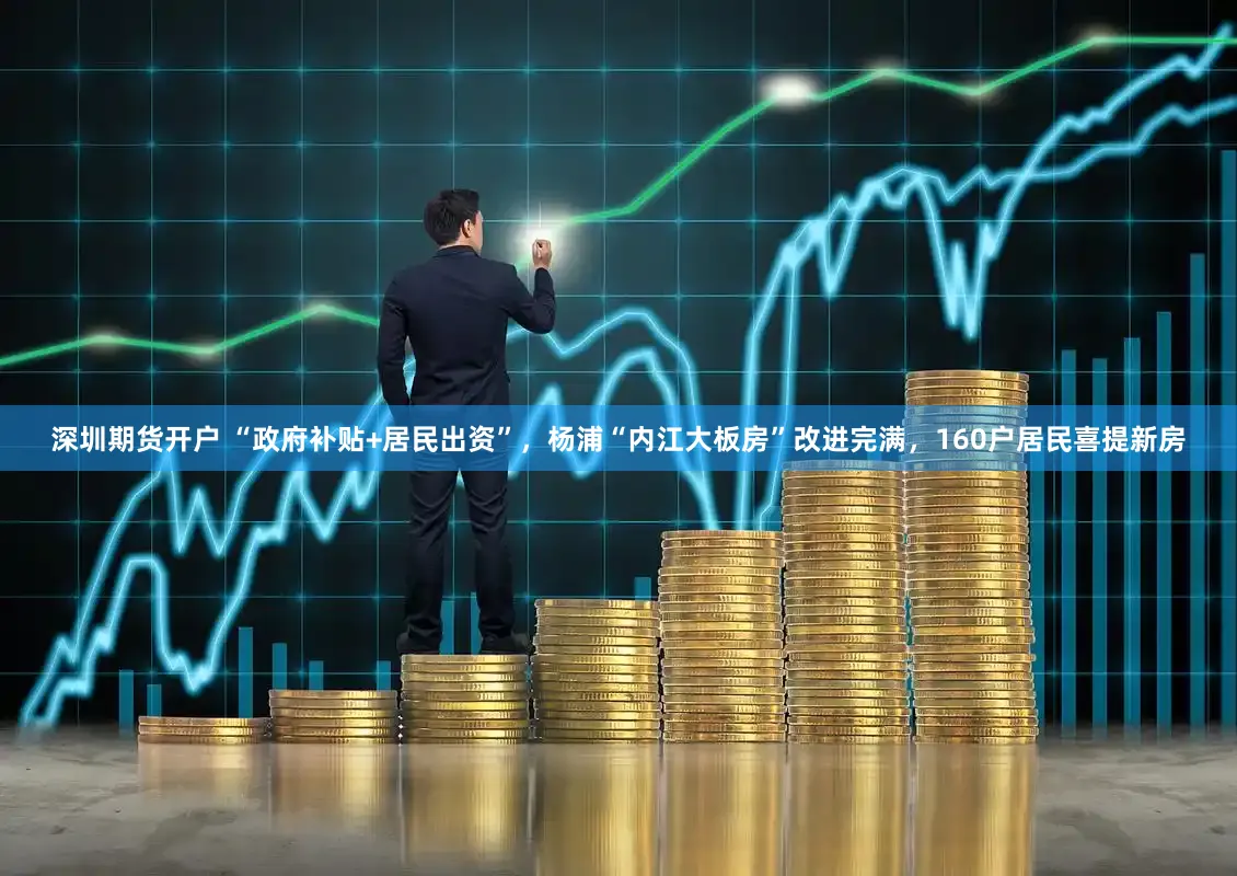 深圳期货开户 “政府补贴+居民出资”，杨浦“内江大板房”改进完满，160户居民喜提新房