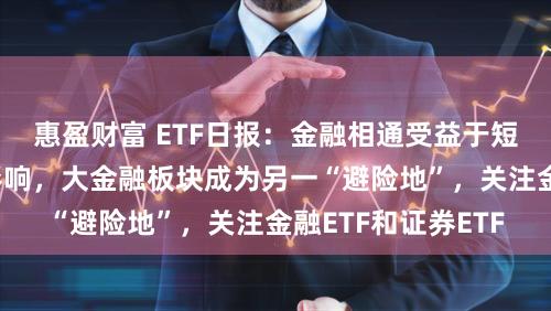 惠盈财富 ETF日报：金融相通受益于短期地缘政事风险影响，大金融板块成为另一“避险地”，关注金融ETF和证券ETF