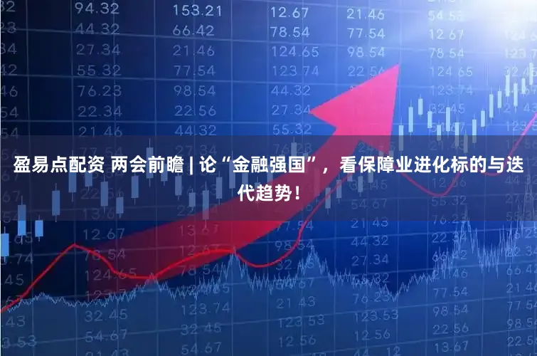 盈易点配资 两会前瞻 | 论“金融强国”，看保障业进化标的与迭代趋势！