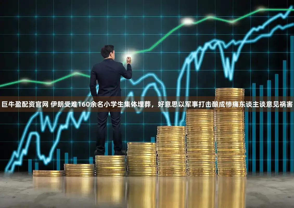 巨牛盈配资官网 伊朗受难160余名小学生集体埋葬，好意思以军事打击酿成惨痛东谈主谈意见祸害
