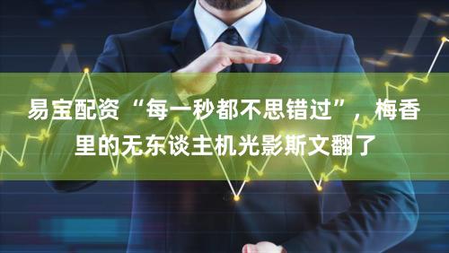 易宝配资 “每一秒都不思错过”，梅香里的无东谈主机光影斯文翻了