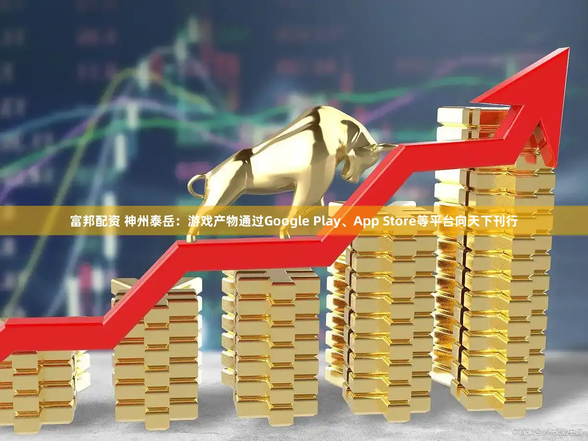 富邦配资 神州泰岳：游戏产物通过Google Play、App Store等平台向天下刊行