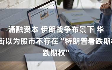 涌融资本 伊朗战争布景下 华尔街以为股市不存在“特朗普看跌期权”