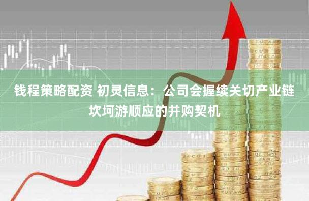 钱程策略配资 初灵信息：公司会握续关切产业链坎坷游顺应的并购契机