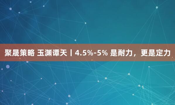 聚晟策略 玉渊谭天丨4.5%-5% 是耐力，更是定力