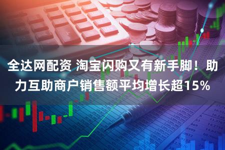 全达网配资 淘宝闪购又有新手脚！助力互助商户销售额平均增长超15%