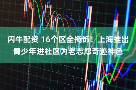 闪牛配资 16个区全掩饰！上海推出青少年进社区为老志愿奇迹神色